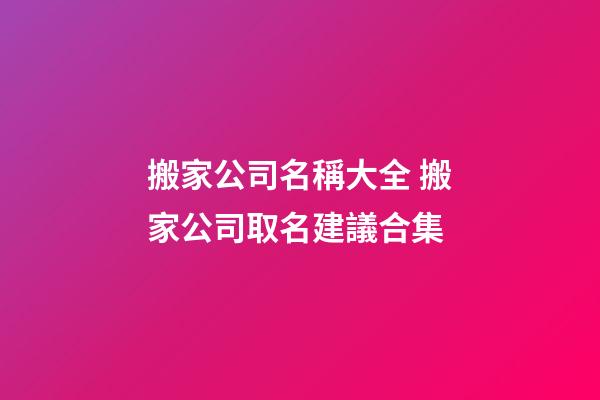 搬家公司名稱大全 搬家公司取名建議合集-第1張-公司起名-玄機(jī)派